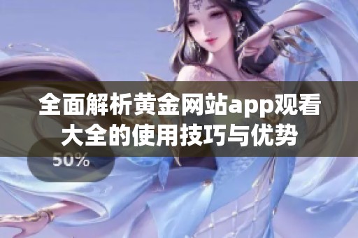 全面解析黄金网站app观看大全的使用技巧与优势