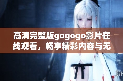 高清完整版gogogo影片在线观看，畅享精彩内容与无限乐趣