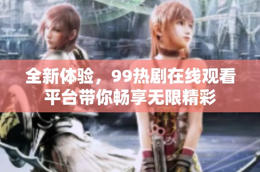 全新体验，99热剧在线观看平台带你畅享无限精彩
