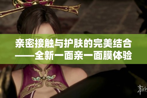 亲密接触与护肤的完美结合——全新一面亲一面膜体验分享