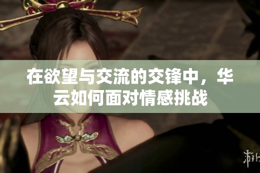 在欲望与交流的交锋中，华云如何面对情感挑战