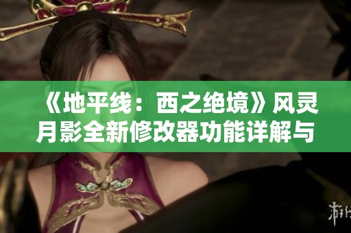 《地平线：西之绝境》风灵月影全新修改器功能详解与应用体验分享