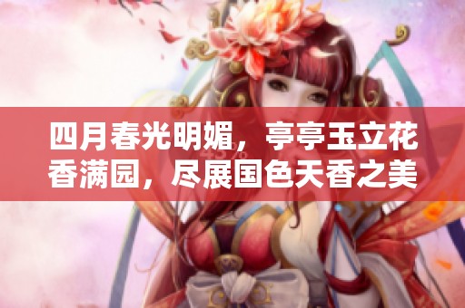 四月春光明媚，亭亭玉立花香满园，尽展国色天香之美