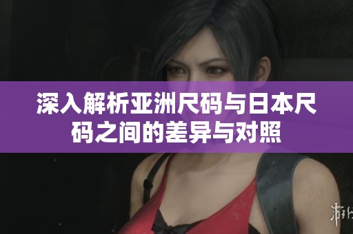 深入解析亚洲尺码与日本尺码之间的差异与对照