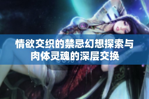 情欲交织的禁忌幻想探索与肉体灵魂的深层交换