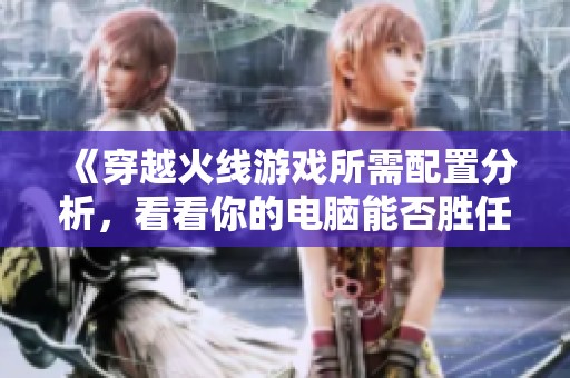《穿越火线游戏所需配置分析，看看你的电脑能否胜任》