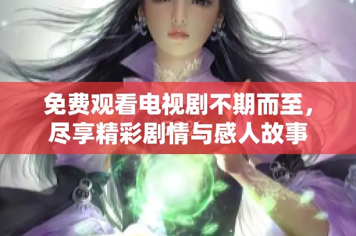 免费观看电视剧不期而至，尽享精彩剧情与感人故事