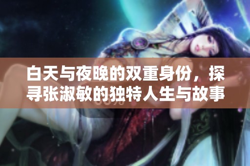 白天与夜晚的双重身份，探寻张淑敏的独特人生与故事