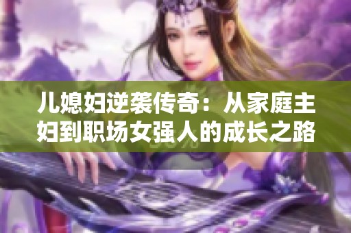 儿媳妇逆袭传奇：从家庭主妇到职场女强人的成长之路