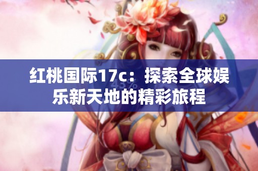红桃国际17c：探索全球娱乐新天地的精彩旅程