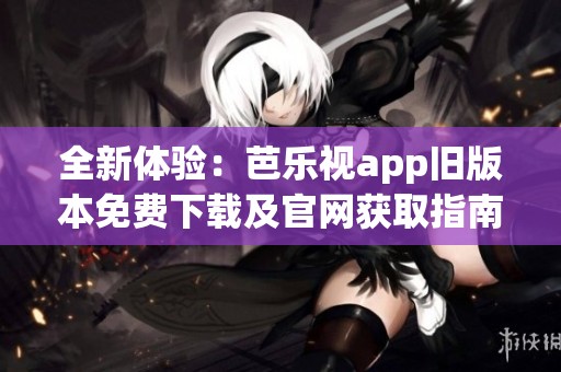 全新体验：芭乐视app旧版本免费下载及官网获取指南