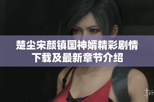 楚尘宋颜镇国神婿精彩剧情下载及最新章节介绍