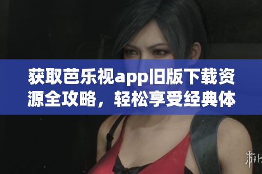 获取芭乐视app旧版下载资源全攻略，轻松享受经典体验