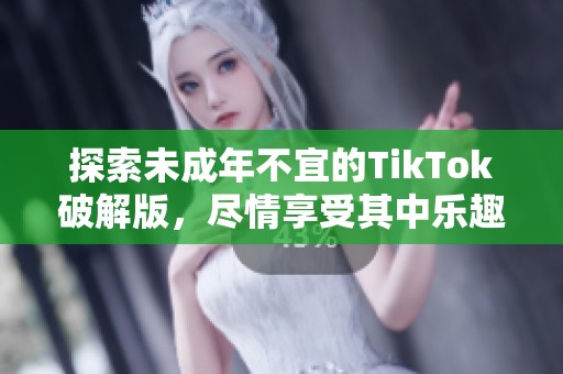 探索未成年不宜的TikTok破解版，尽情享受其中乐趣