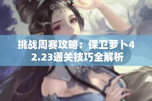 挑战周赛攻略：保卫萝卜4 2.23通关技巧全解析