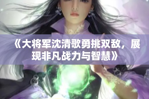 《大将军沈清歌勇挑双敌，展现非凡战力与智慧》