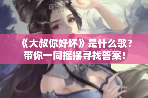 《大叔你好坏》是什么歌？带你一同摇摆寻找答案！