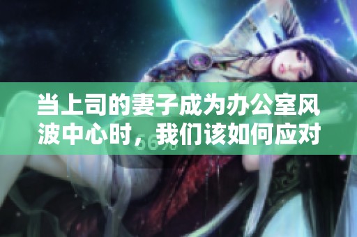 当上司的妻子成为办公室风波中心时，我们该如何应对