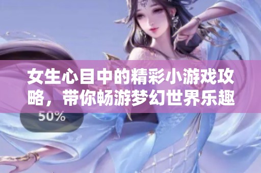 女生心目中的精彩小游戏攻略，带你畅游梦幻世界乐趣无穷！