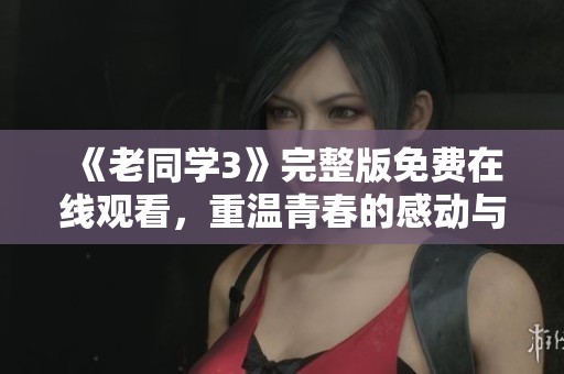 《老同学3》完整版免费在线观看，重温青春的感动与回忆