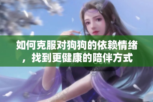 如何克服对狗狗的依赖情绪，找到更健康的陪伴方式