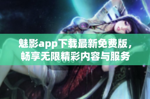 魅影app下载最新免费版，畅享无限精彩内容与服务