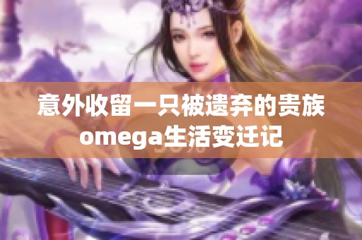意外收留一只被遗弃的贵族omega生活变迁记