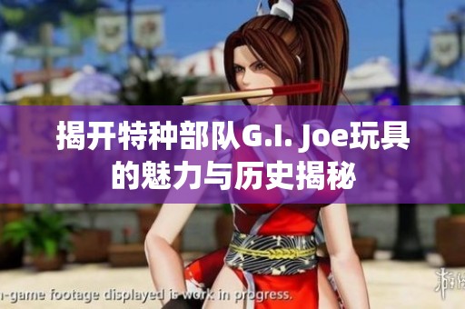 揭开特种部队G.I. Joe玩具的魅力与历史揭秘