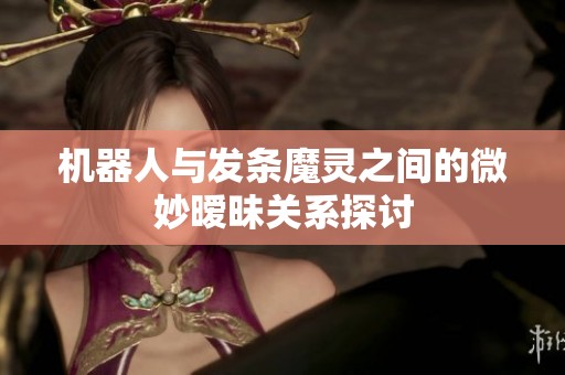 机器人与发条魔灵之间的微妙暧昧关系探讨