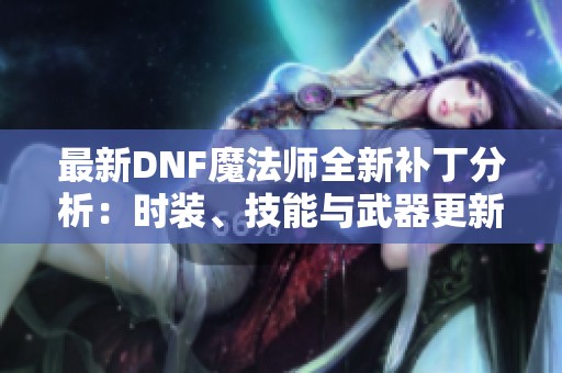 最新DNF魔法师全新补丁分析：时装、技能与武器更新详解