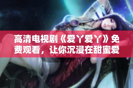 高清电视剧《爱丫爱丫》免费观看，让你沉浸在甜蜜爱情故事中