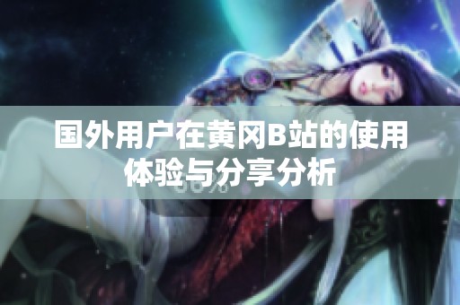 国外用户在黄冈B站的使用体验与分享分析
