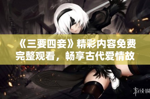 《三要四妾》精彩内容免费完整观看，畅享古代爱情故事
