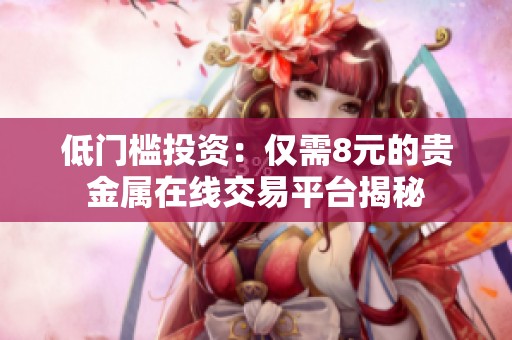 低门槛投资：仅需8元的贵金属在线交易平台揭秘