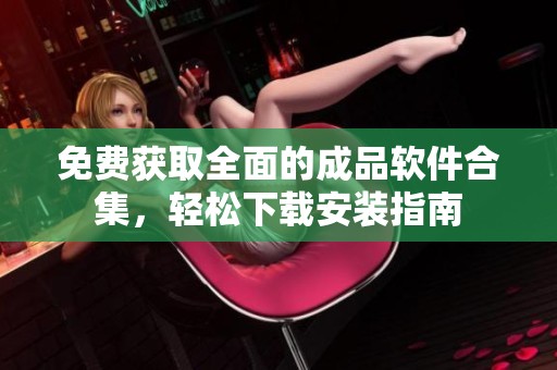 免费获取全面的成品软件合集，轻松下载安装指南