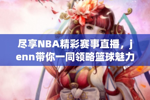 尽享NBA精彩赛事直播，jenn带你一同领略篮球魅力