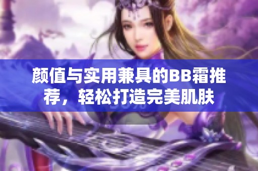 颜值与实用兼具的BB霜推荐，轻松打造完美肌肤