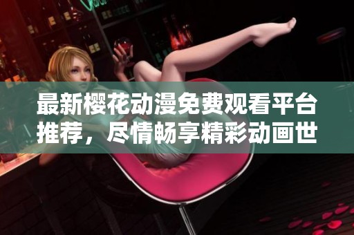 最新樱花动漫免费观看平台推荐，尽情畅享精彩动画世界