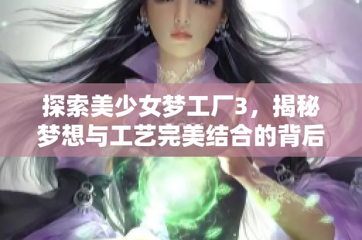 探索美少女梦工厂3，揭秘梦想与工艺完美结合的背后故事