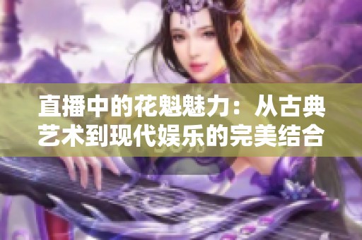 直播中的花魁魅力：从古典艺术到现代娱乐的完美结合