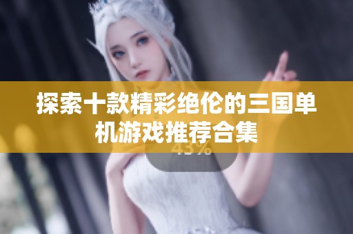 探索十款精彩绝伦的三国单机游戏推荐合集