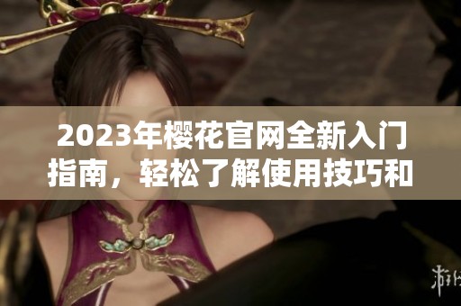 2023年樱花官网全新入门指南，轻松了解使用技巧和资源