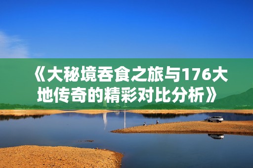 《大秘境吞食之旅与176大地传奇的精彩对比分析》