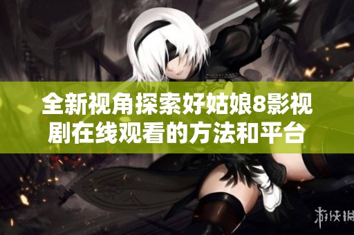 全新视角探索好姑娘8影视剧在线观看的方法和平台