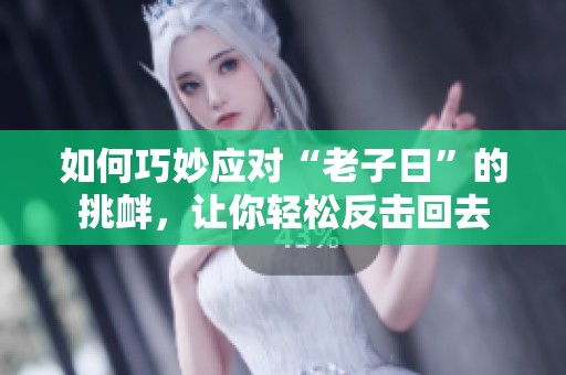 如何巧妙应对“老子日”的挑衅，让你轻松反击回去