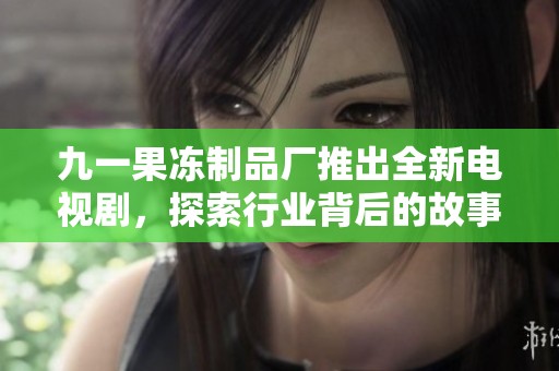 九一果冻制品厂推出全新电视剧，探索行业背后的故事与情感