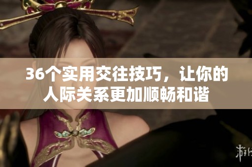 36个实用交往技巧，让你的人际关系更加顺畅和谐