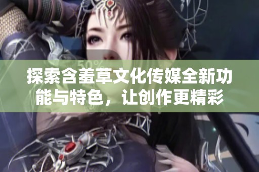 探索含羞草文化传媒全新功能与特色，让创作更精彩