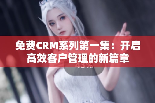 免费CRM系列第一集：开启高效客户管理的新篇章