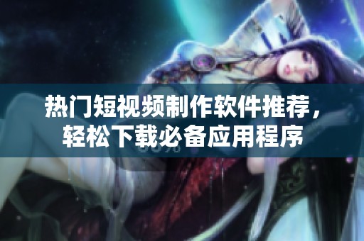 热门短视频制作软件推荐，轻松下载必备应用程序